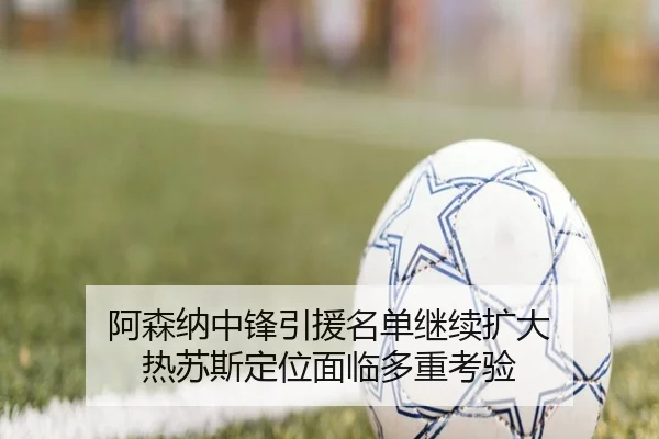 阿森纳中锋引援名单继续扩大 热苏斯定位面临多重考验